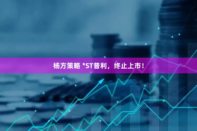 杨方策略 *ST普利，终止上市！