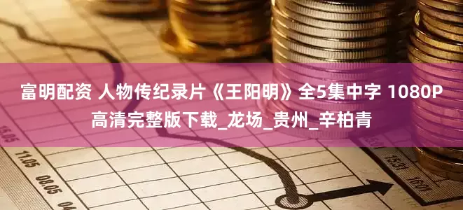 富明配资 人物传纪录片《王阳明》全5集中字 1080P高清完整版下载_龙场_贵州_辛柏青