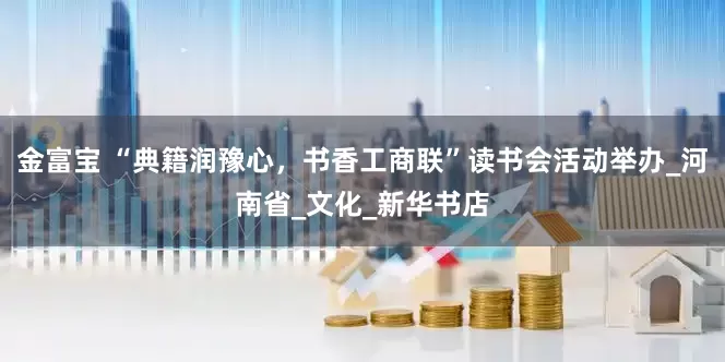 金富宝 “典籍润豫心，书香工商联”读书会活动举办_河南省_文化_新华书店