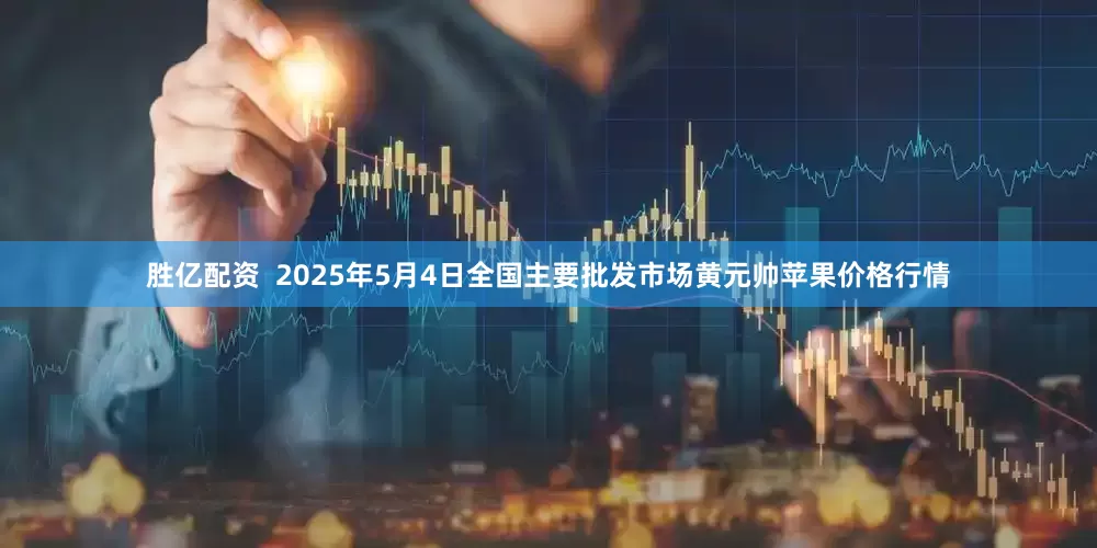 胜亿配资  2025年5月4日全国主要批发市场黄元帅苹果价格行情