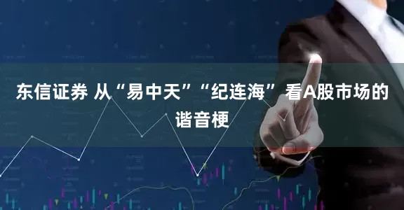 东信证券 从“易中天”“纪连海” 看A股市场的谐音梗