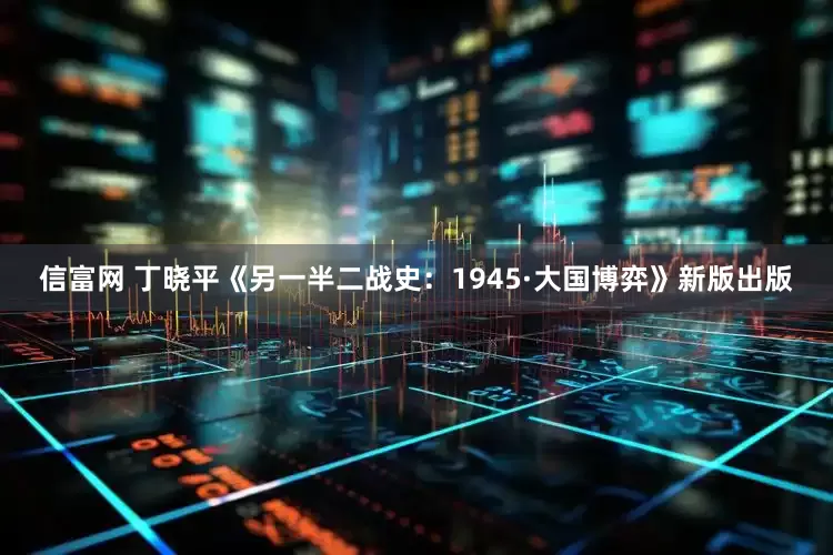 信富网 丁晓平《另一半二战史：1945·大国博弈》新版出版