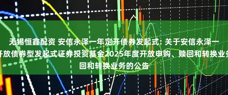 无锡恒鑫配资 安信永泽一年定开债券发起式: 关于安信永泽一年定期开放债券型发起式证券投资基金2025年度开放申购、赎回和转换业务的公告