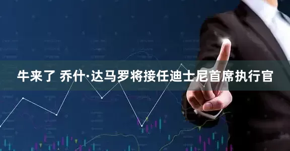 牛来了 乔什·达马罗将接任迪士尼首席执行官